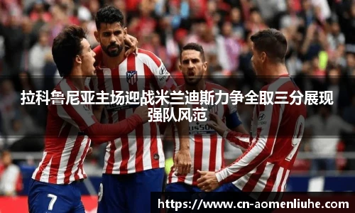拉科鲁尼亚主场迎战米兰迪斯力争全取三分展现强队风范