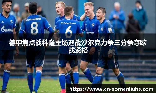 德甲焦点战科隆主场迎战沙尔克力争三分争夺欧战资格
