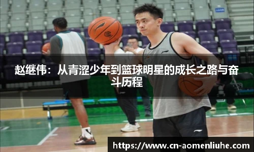 赵继伟：从青涩少年到篮球明星的成长之路与奋斗历程