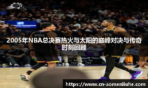 2005年NBA总决赛热火与太阳的巅峰对决与传奇时刻回顾