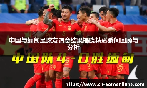 中国与缅甸足球友谊赛结果揭晓精彩瞬间回顾与分析